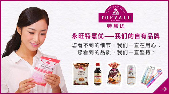TOPVALU 特慧優 永旺特慧優——我們的自有品牌 您看不到的細節，我們一直在用心； 您看到的品質，我們一直堅持。